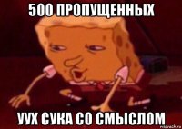 500 пропущенных уух сука со смыслом