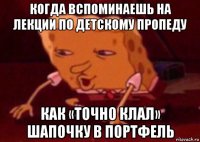 когда вспоминаешь на лекции по детскому пропеду как «точно клал» шапочку в портфель