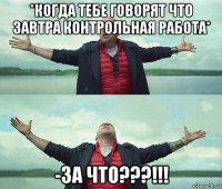 *когда тебе говорят что завтра контрольная работа* -за что???!!!