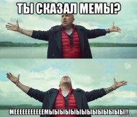 ты сказал мемы? мееееееееееемыыыыыыыыыыыыыы!!