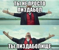 ты не просто пиздабол ты пиздаболище