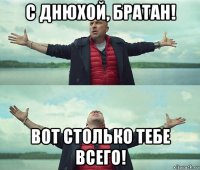 с днюхой, братан! вот столько тебе всего!