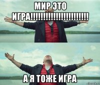 мир это игра!!!!!!!!!!!!!!!!!!!!!!! а я тоже игра