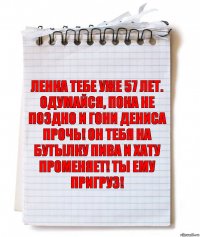 Ленка тебе уже 57 лет. Одумайся, пока не поздно и гони Дениса прочь! Он тебя на бутылку пива и хату променяет! Ты ему пригруз!