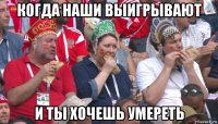 когда наши выигрывают и ты хочешь умереть