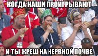 когда наши проигрывают и ты жреш на нервной почве