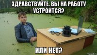 здравствуйте. вы на работу устроится? или нет?