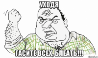 уходя гасите всех, блеать!!!