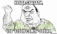 когда сказали, что "fedor comix"-говно.