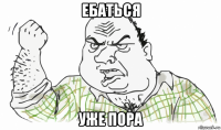 ебаться уже пора