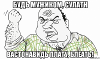 будь мужиком, сулатн вастонавидь плату, блеать!