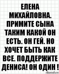 Елена Михайловна. Примите сына таким какой он есть. Он гей. Но хочет быть как все. Поддержите Дениса! Он один !