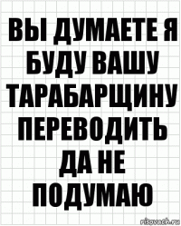 вы думаете я буду вашу тарабарщину переводить да не подумаю