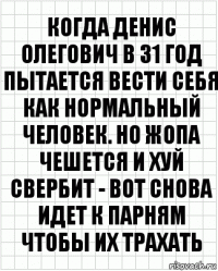 Когда Денис Олегович в 31 год пытается вести себя как нормальный человек. Но жопа чешется и хуй свербит - вот снова идет к парням чтобы их трахать