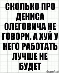 Сколько про Дениса Олеговича не говори. А хуй у него работать лучше не будет