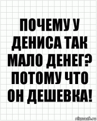 Почему у Дениса так мало денег? Потому что он дешевка!