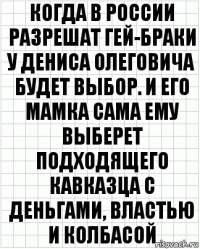 Когда в России разрешат гей-браки у Дениса Олеговича будет выбор. И его мамка сама ему выберет подходящего кавказца с деньгами, властью и колбасой