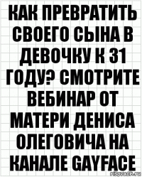 Как превратить своего сына в девочку к 31 году? Смотрите вебинар от матери Дениса Олеговича на канале Gayface