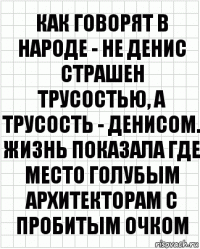 Как говорят в народе - не Денис страшен трусостью, а трусость - Денисом. Жизнь показала где место голубым архитекторам с пробитым очком