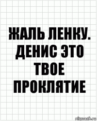 Жаль Ленку. Денис это твое проклятие