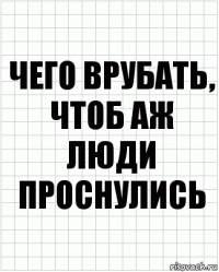 чего врубать, чтоб аж люди проснулись