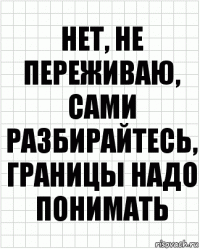 нет, не переживаю, сами разбирайтесь, границы надо понимать