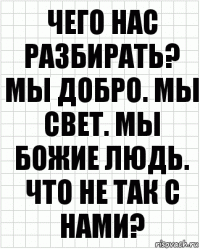 Чего нас разбирать? Мы добро. Мы свет. Мы Божие людь. Что не так с нами?