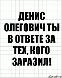 Денис Олегович ты в ответе за тех, кого заразил!