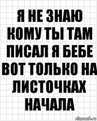 я не знаю кому ты там писал я бебе вот только на листочках начала