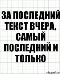 за последний текст вчера, самый последний и только