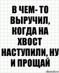 в чем- то выручил, когда на хвост наступили, ну и прощай