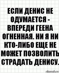 Если Денис не одумается - впереди геена огненная. Ни я ни кто-либо еще не может позволить страдать Денису.