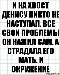 И на хвост Денису никто не наступал. Все свои проблемы он нажил сам. А страдала его мать. И окружение