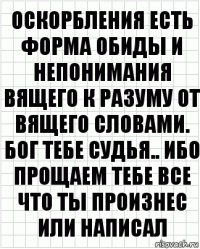 Оскорбления есть форма обиды и непонимания вящего к разуму от вящего словами. Бог тебе судья.. ибо прощаем тебе все что ты произнес или написал