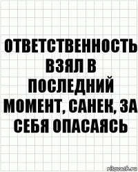 ответственность взял в последний момент, санек, за себя опасаясь