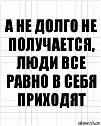 а не долго не получается, люди все равно в себя приходят