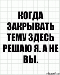 Когда закрывать тему здесь решаю я. А не вы.