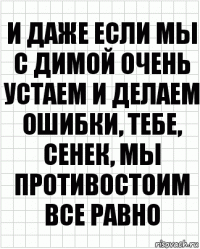 и даже если мы с димой очень устаем и делаем ошибки, тебе, сенек, мы противостоим все равно