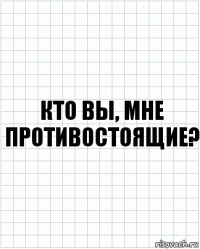 Кто вы, мне противостоящие?