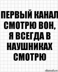 первый канал смотрю вон, я всегда в наушниках смотрю