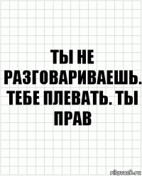 Ты не разговариваешь. Тебе плевать. Ты прав