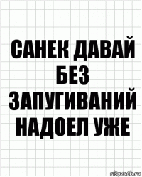 санек давай без запугиваний надоел уже