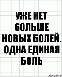 Уже нет 6ольше новых болей. Одна единая боль