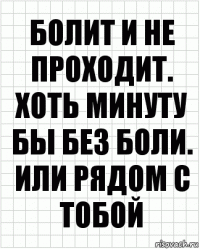 Болит и не проходит. Хоть минуту бы без боли. Или рядом с тобой