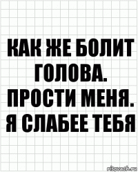 Как же болит голова. Прости меня. Я СЛАБЕЕ ТЕБЯ