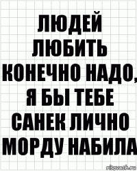 людей любить конечно надо, я бы тебе санек лично морду набила