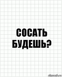 сосать будешь?