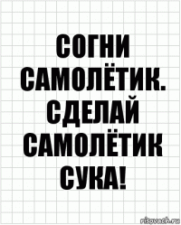 согни самолётик. Сделай самолётик сука!