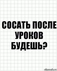 сосать поcле уроков будешь?