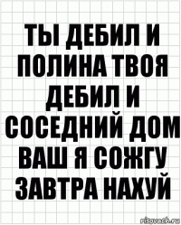 ты дебил и полина твоя дебил и соседний дом ваш я сожгу завтра нахуй